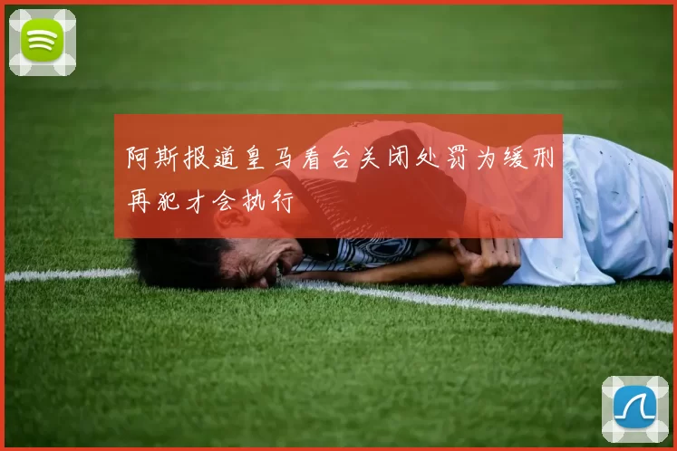 阿斯报道皇马看台关闭处罚为缓刑再犯才会执行