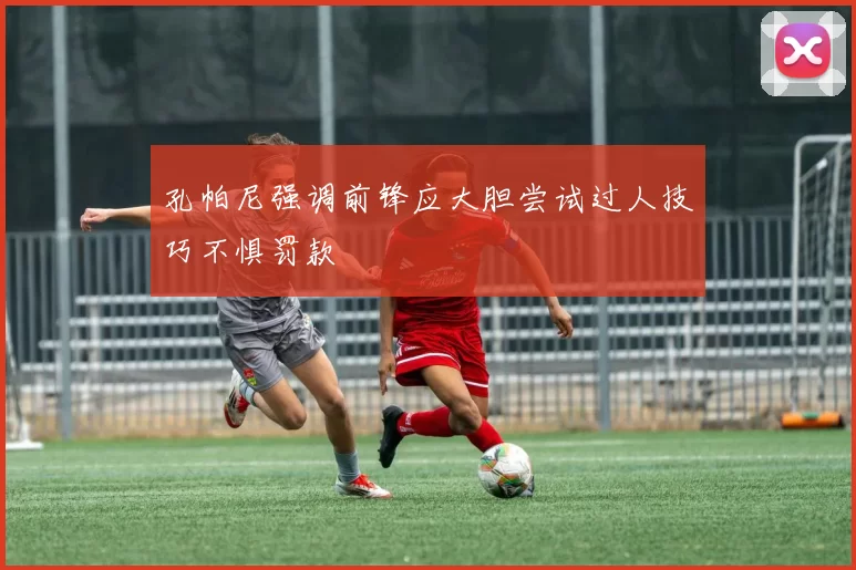 孔帕尼强调前锋应大胆尝试过人技巧不惧罚款