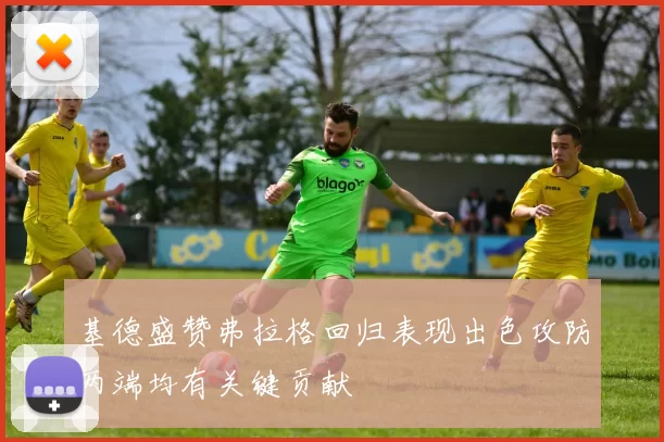 基德盛赞弗拉格回归表现出色攻防两端均有关键贡献