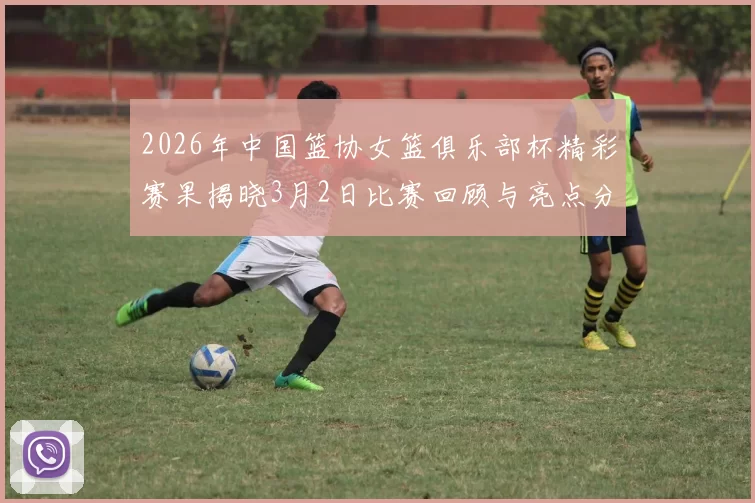 2026年中国篮协女篮俱乐部杯精彩赛果揭晓3月2日比赛回顾与亮点分析