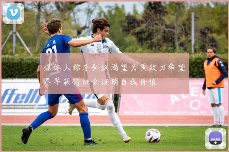 媒体人称李弘权渴望为国效力希望尽早获得机会证明自我价值