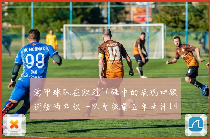 意甲球队在欧冠16强中的表现回顾连续两年仅一队晋级前五年共计14队