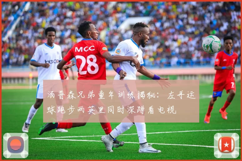 汤普森兄弟童年训练揭秘：左手运球跑步两英里同时深蹲看电视
