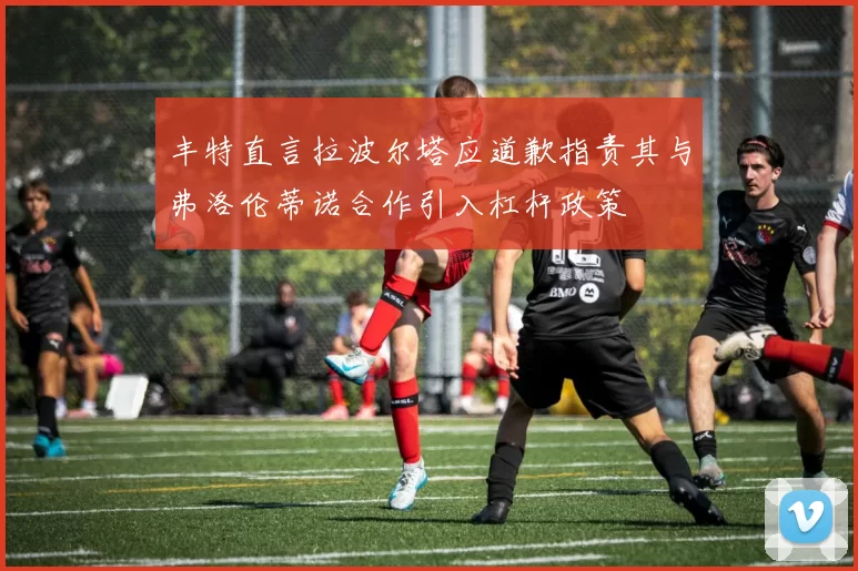 丰特直言拉波尔塔应道歉指责其与弗洛伦蒂诺合作引入杠杆政策