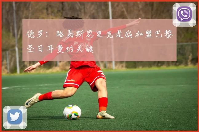 德罗：路易斯恩里克是我加盟巴黎圣日耳曼的关键