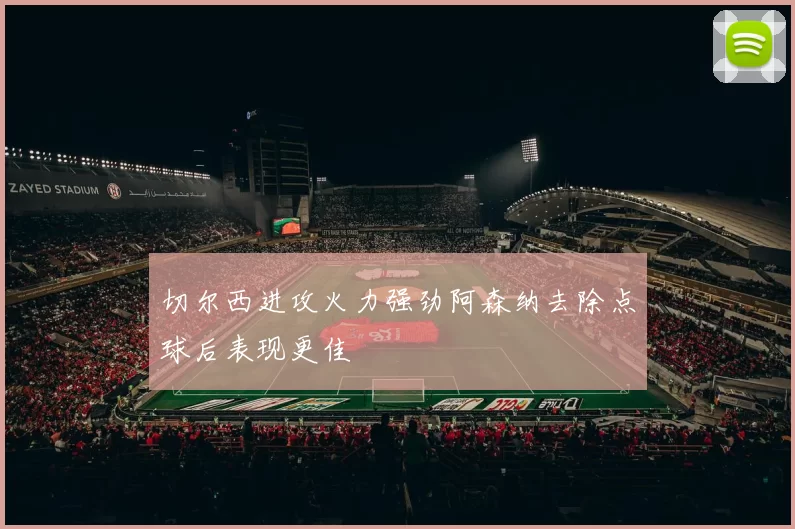 切尔西进攻火力强劲阿森纳去除点球后表现更佳