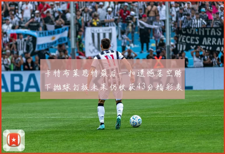 卡特布莱恩特最后一扣遗憾落空胯下抛球打板未果仍收获43分精彩表现