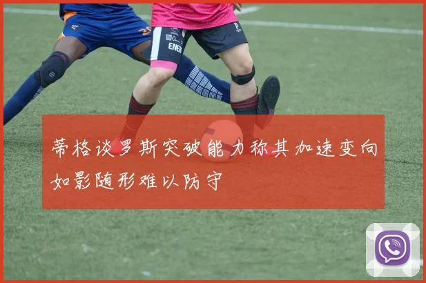 蒂格谈罗斯突破能力称其加速变向如影随形难以防守