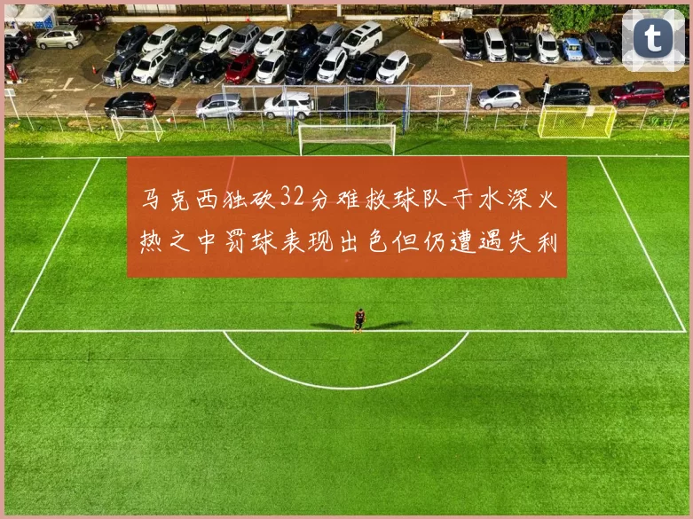 马克西独砍32分难救球队于水深火热之中罚球表现出色但仍遭遇失利