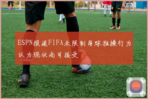 ESPN报道FIFA未限制角球推搡行为认为现状尚可接受