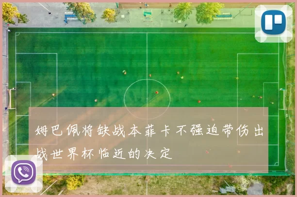 姆巴佩将缺战本菲卡不强迫带伤出战世界杯临近的决定