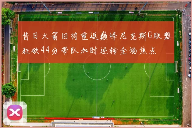 昔日火箭旧将重返巅峰尼克斯G联盟狂砍44分带队加时逆转全场焦点