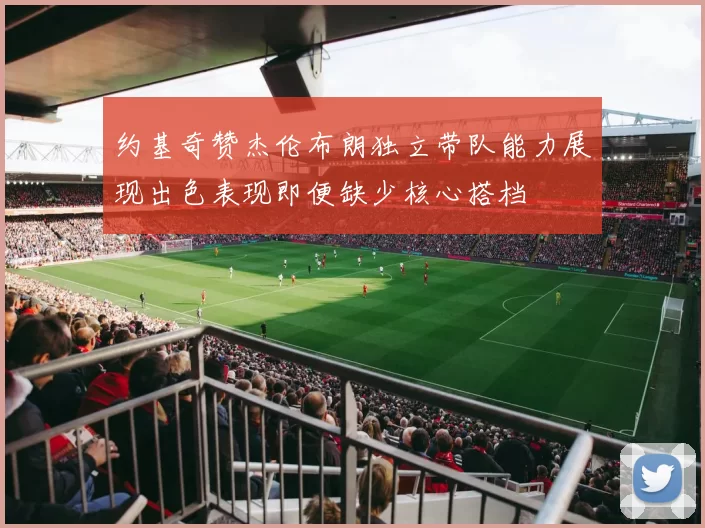 约基奇赞杰伦布朗独立带队能力展现出色表现即便缺少核心搭档