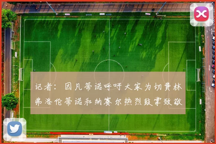 记者：因凡蒂诺呼吁大家为切费林弗洛伦蒂诺和纳赛尔热烈鼓掌致敬