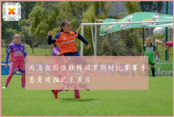 内马尔因伤缺阵诺罗斯特比赛赛季首秀将推迟至另日