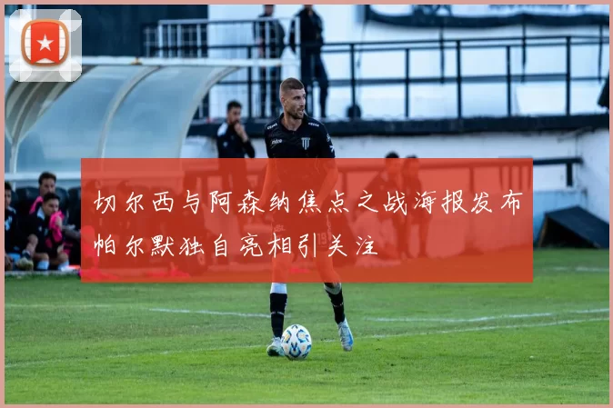切尔西与阿森纳焦点之战海报发布帕尔默独自亮相引关注