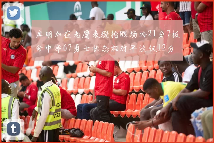 库明加在老鹰表现抢眼场均21分7板命中率67勇士状态相对平淡仅12分5板