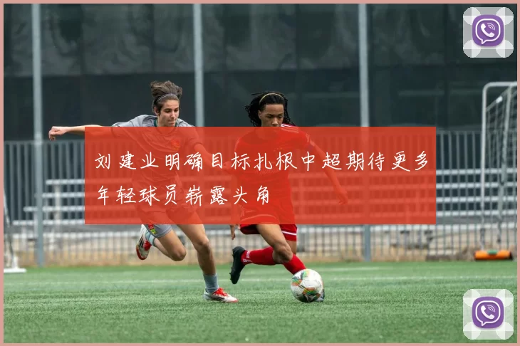 刘建业明确目标扎根中超期待更多年轻球员崭露头角