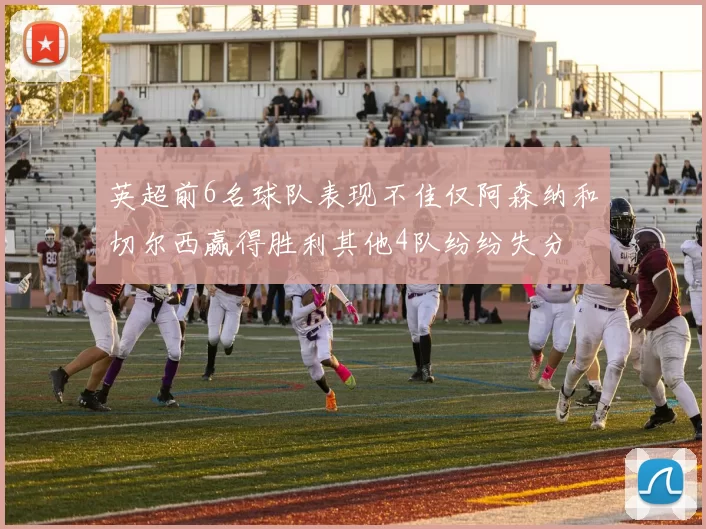 英超前6名球队表现不佳仅阿森纳和切尔西赢得胜利其他4队纷纷失分