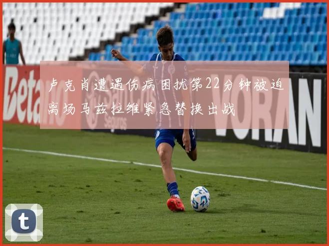 卢克肖遭遇伤病困扰第22分钟被迫离场马兹拉维紧急替换出战