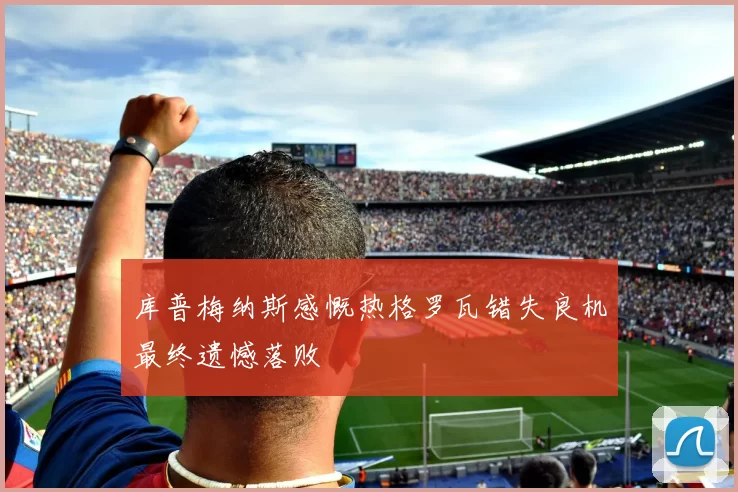 库普梅纳斯感慨热格罗瓦错失良机最终遗憾落败