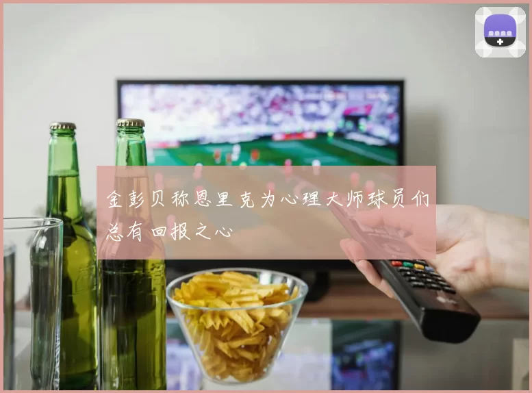 金彭贝称恩里克为心理大师球员们总有回报之心