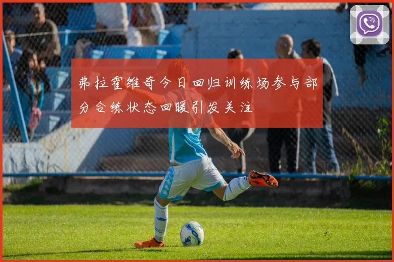 弗拉霍维奇今日回归训练场参与部分合练状态回暖引发关注