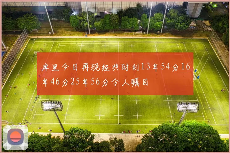库里今日再现经典时刻13年54分16年46分25年56分令人瞩目