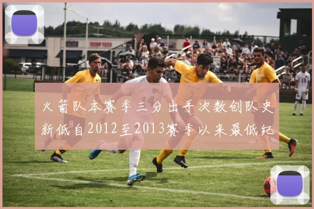 火箭队本赛季三分出手次数创队史新低自2012至2013赛季以来最低纪录