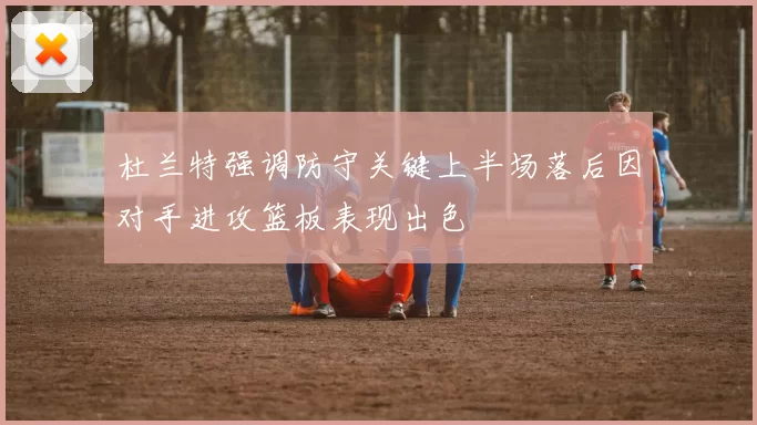 杜兰特强调防守关键上半场落后因对手进攻篮板表现出色
