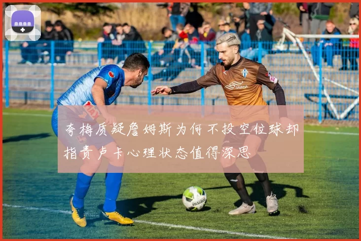 夸梅质疑詹姆斯为何不投空位球却指责卢卡心理状态值得深思