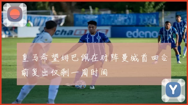 皇马希望姆巴佩在对阵曼城首回合前复出仅剩一周时间