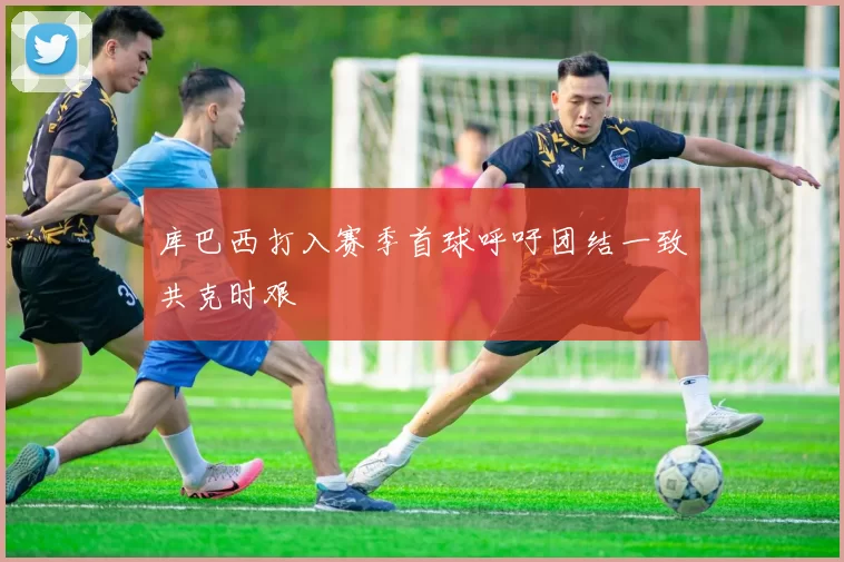 库巴西打入赛季首球呼吁团结一致共克时艰