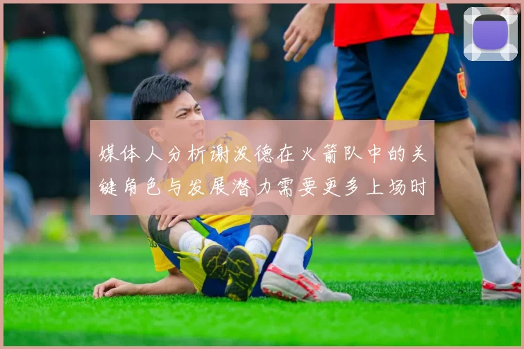 媒体人分析谢泼德在火箭队中的关键角色与发展潜力需要更多上场时间