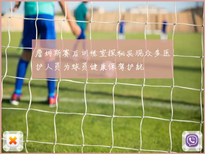 詹姆斯赛后训练室探秘发现众多医护人员为球员健康保驾护航