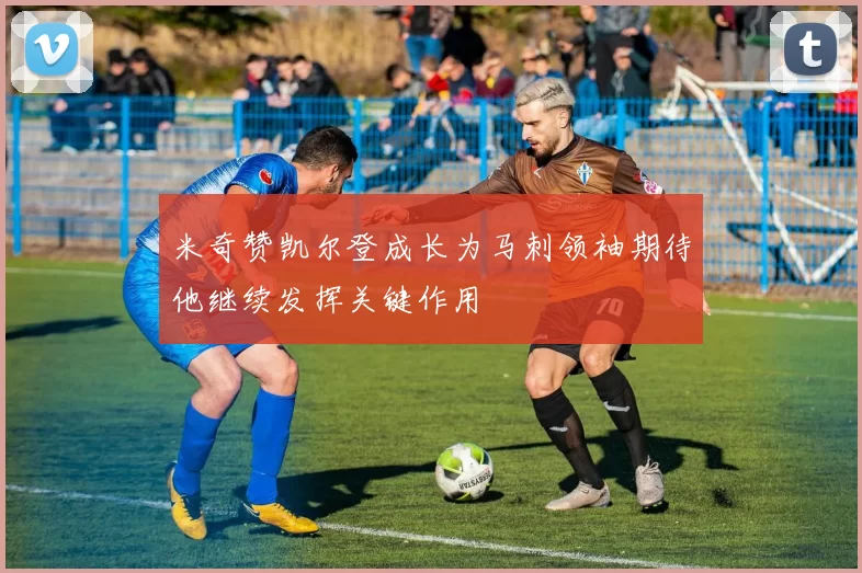 米奇赞凯尔登成长为马刺领袖期待他继续发挥关键作用