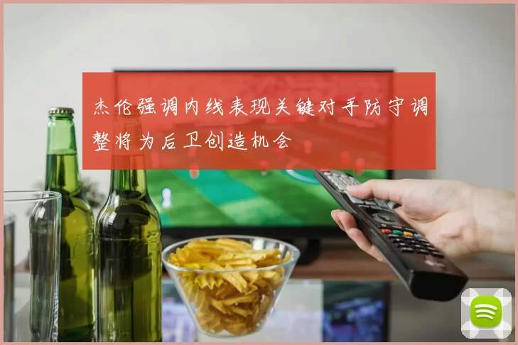 杰伦强调内线表现关键对手防守调整将为后卫创造机会