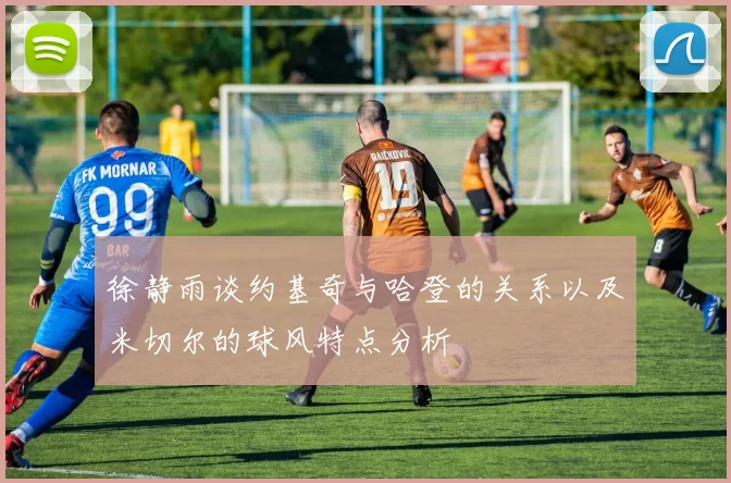 徐静雨谈约基奇与哈登的关系以及米切尔的球风特点分析