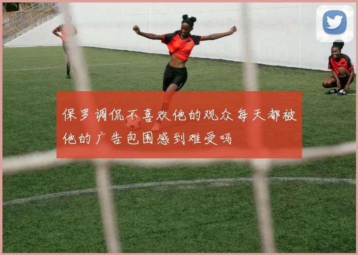 保罗调侃不喜欢他的观众每天都被他的广告包围感到难受吗