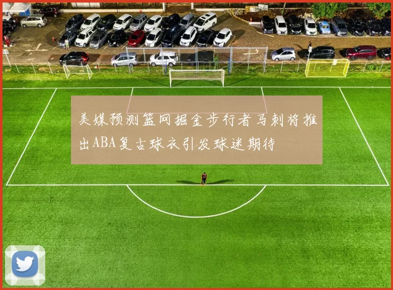 美媒预测篮网掘金步行者马刺将推出ABA复古球衣引发球迷期待