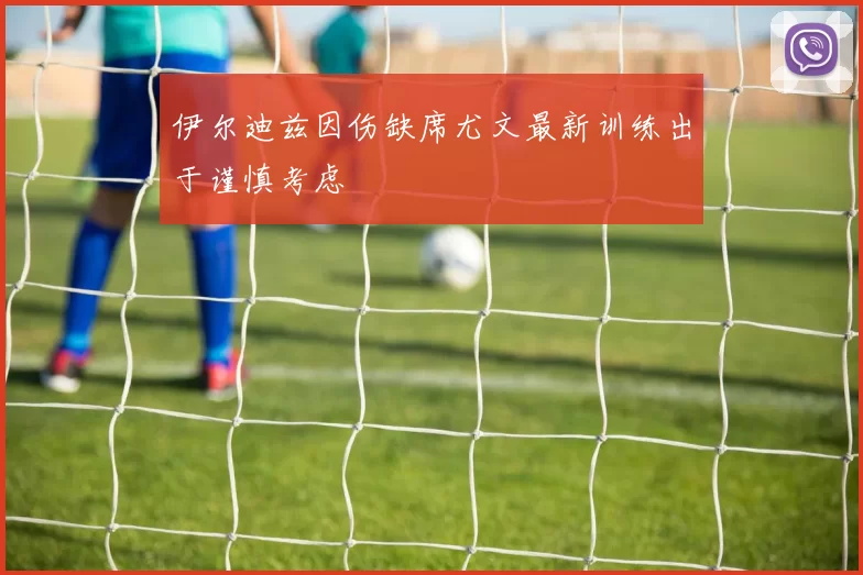 伊尔迪兹因伤缺席尤文最新训练出于谨慎考虑