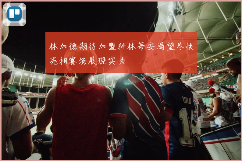 林加德期待加盟科林蒂安渴望尽快亮相赛场展现实力